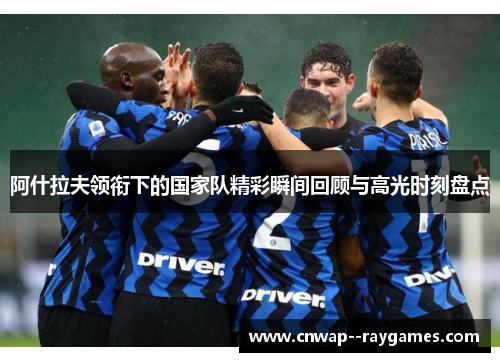 阿什拉夫领衔下的国家队精彩瞬间回顾与高光时刻盘点