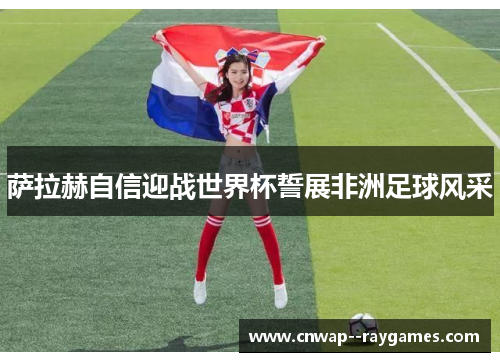 萨拉赫自信迎战世界杯誓展非洲足球风采