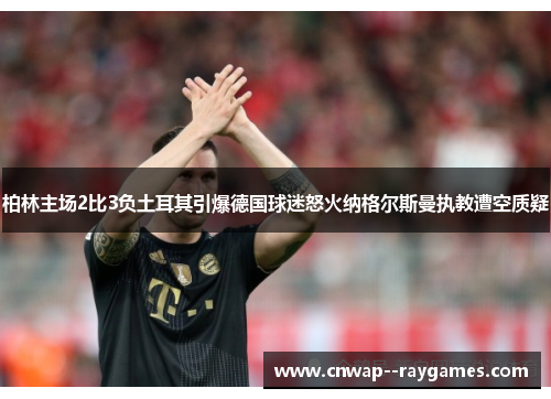 柏林主场2比3负土耳其引爆德国球迷怒火纳格尔斯曼执教遭空质疑