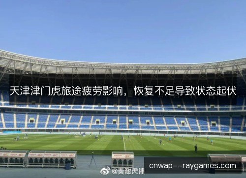 天津津门虎旅途疲劳影响，恢复不足导致状态起伏